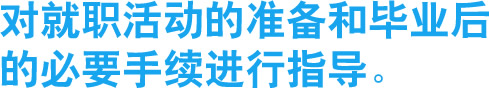 对就职活动的准备和毕业后
的必要手续进行指导。