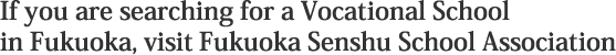 If you are searching for a Vocational School
in Fukuoka, visit Fukuoka Senshu School Association