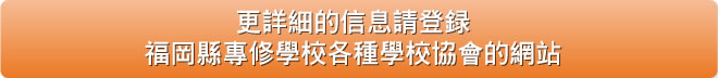 詳細信息請登錄福岡縣專修學校各種學校協會的網站