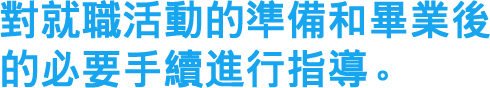 對就職活動的準備和畢業後的必要手續進行指導。