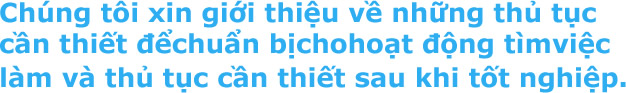 Chúng tôi xin giới thiệu về những thủ tục cần thiết đểchuẩn bị cho hoạt động tìm việc làm và thủ tục cần thiết sau khi tốt nghiệp.